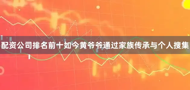 配资公司排名前十如今黄爷爷通过家族传承与个人搜集
