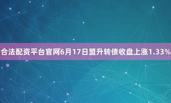 合法配资平台官网6月17日盟升转债收盘上涨1.33%