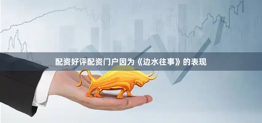 配资好评配资门户因为《边水往事》的表现