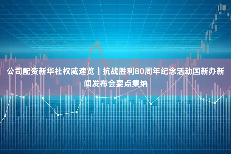 公司配资新华社权威速览｜抗战胜利80周年纪念活动国新办新闻发布会要点集纳