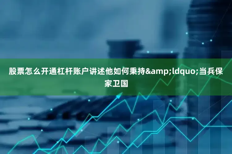 股票怎么开通杠杆账户讲述他如何秉持&ldquo;当兵保家卫国