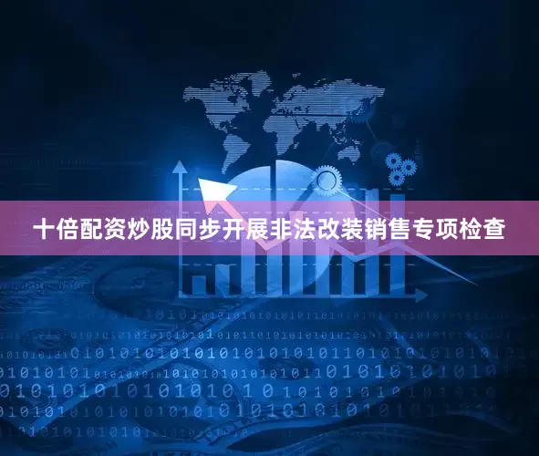 十倍配资炒股同步开展非法改装销售专项检查