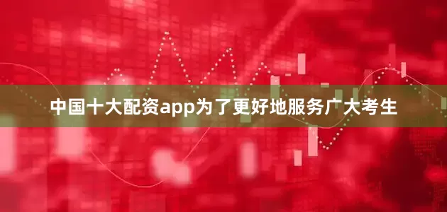 中国十大配资app为了更好地服务广大考生