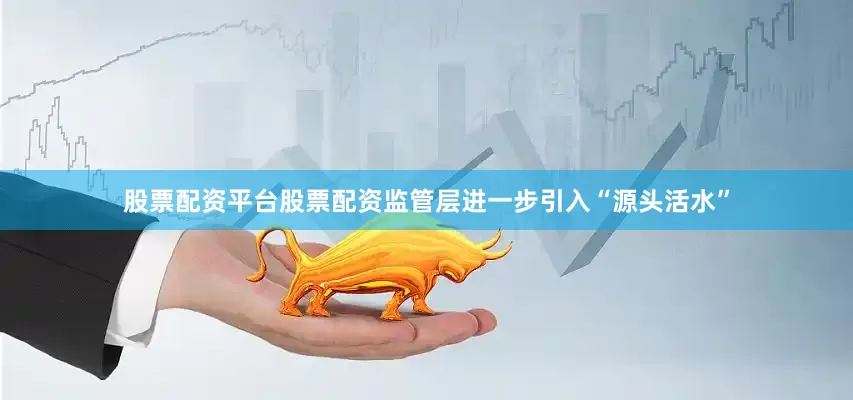 股票配资平台股票配资监管层进一步引入“源头活水”
