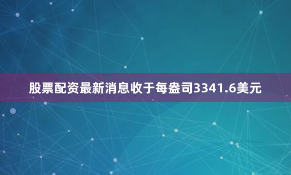 股票配资最新消息收于每盎司3341.6美元