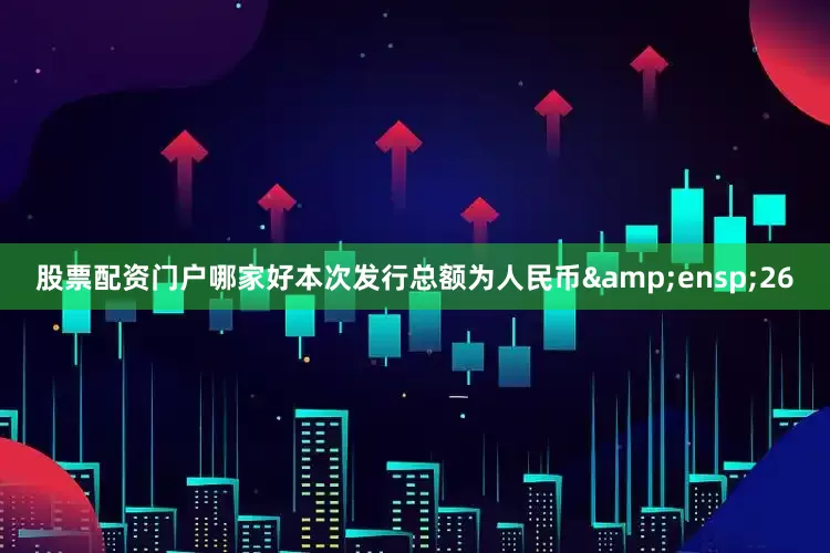 股票配资门户哪家好本次发行总额为人民币&ensp;26