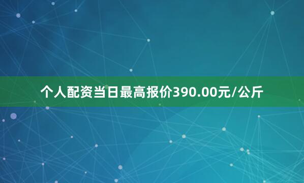 个人配资当日最高报价390.00元/公斤
