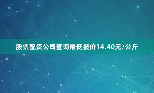 股票配资公司查询最低报价14.40元/公斤
