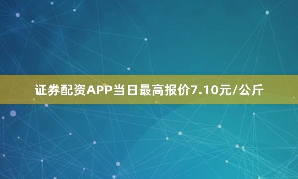证券配资APP当日最高报价7.10元/公斤