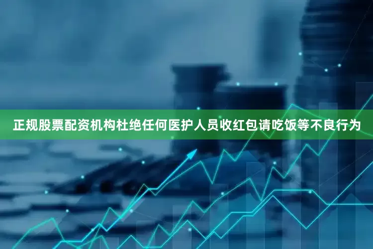 正规股票配资机构杜绝任何医护人员收红包请吃饭等不良行为