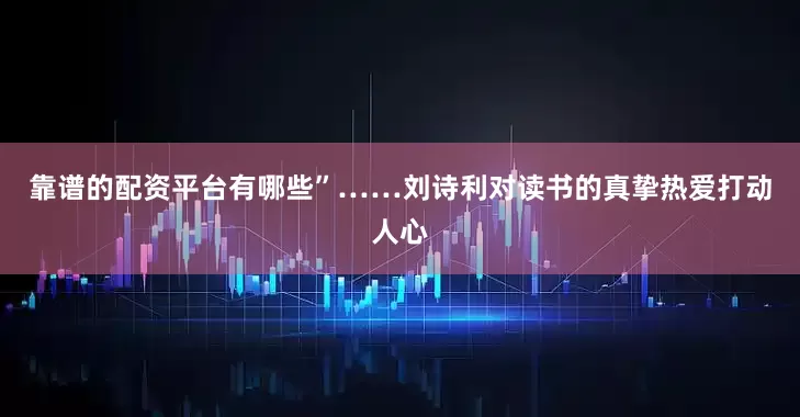 靠谱的配资平台有哪些”……刘诗利对读书的真挚热爱打动人心
