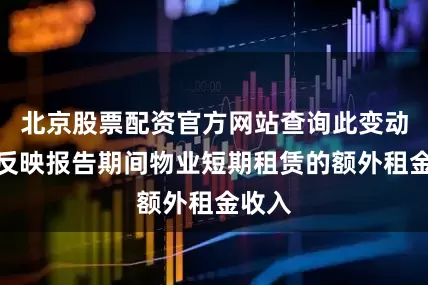 北京股票配资官方网站查询此变动主要反映报告期间物业短期租赁的额外租金收入