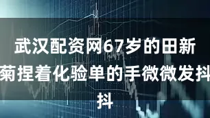 武汉配资网67岁的田新菊捏着化验单的手微微发抖