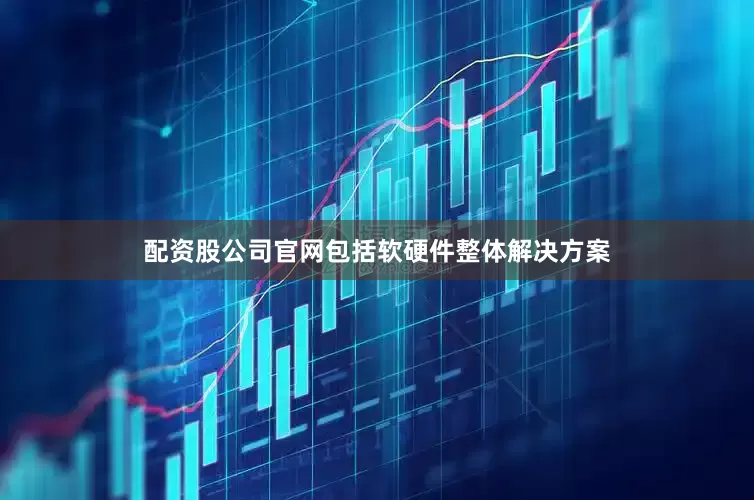 配资股公司官网包括软硬件整体解决方案