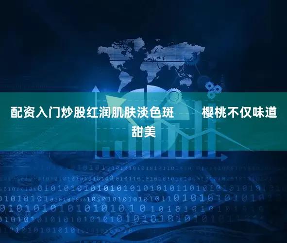 配资入门炒股红润肌肤淡色斑        樱桃不仅味道甜美