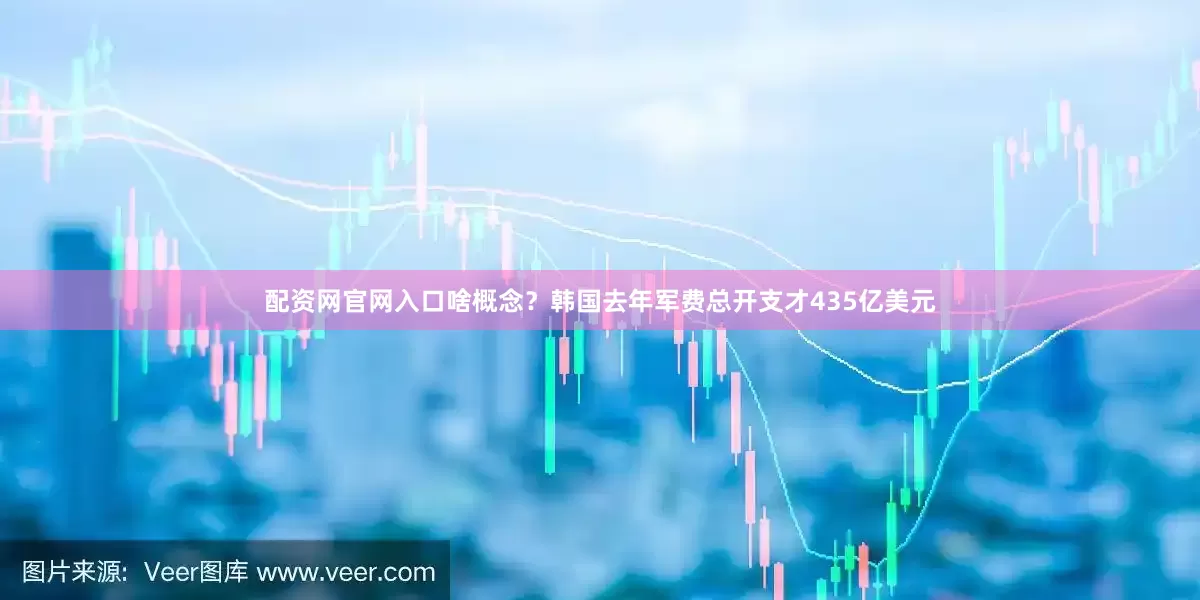 配资网官网入口啥概念？韩国去年军费总开支才435亿美元
