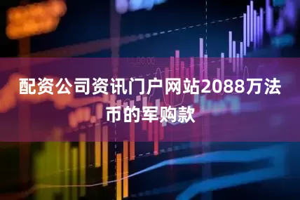 配资公司资讯门户网站2088万法币的军购款