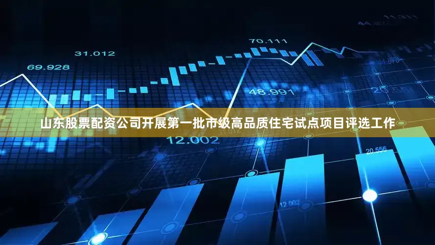 山东股票配资公司开展第一批市级高品质住宅试点项目评选工作