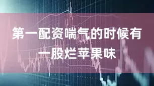 第一配资喘气的时候有一股烂苹果味