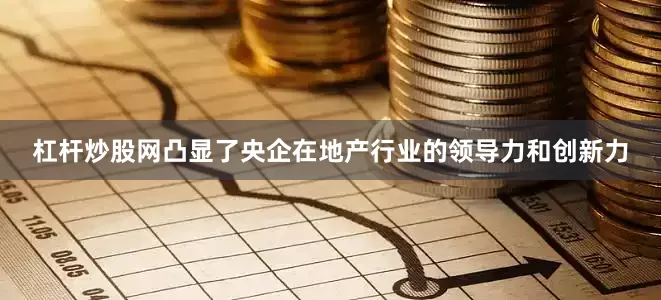 杠杆炒股网凸显了央企在地产行业的领导力和创新力