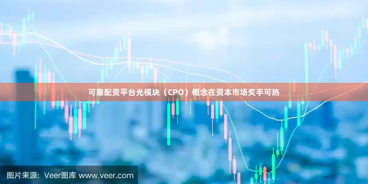 可靠配资平台光模块（CPO）概念在资本市场炙手可热