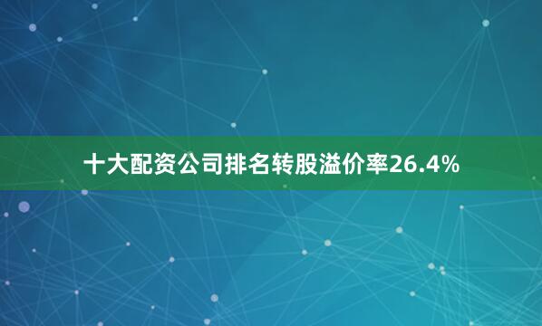 十大配资公司排名转股溢价率26.4%