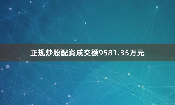 正规炒股配资成交额9581.35万元