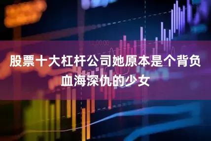 股票十大杠杆公司她原本是个背负血海深仇的少女