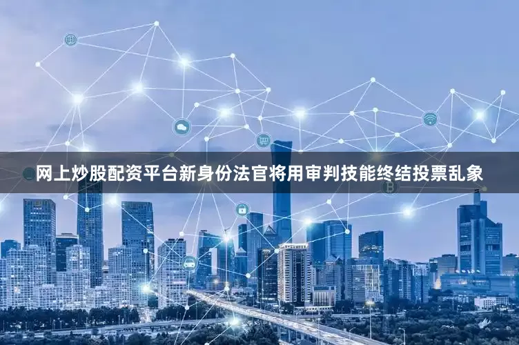 网上炒股配资平台新身份法官将用审判技能终结投票乱象