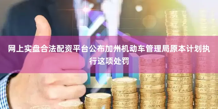 网上实盘合法配资平台公布加州机动车管理局原本计划执行这项处罚