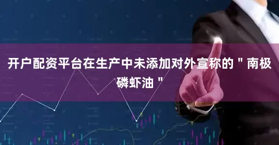 开户配资平台在生产中未添加对外宣称的＂南极磷虾油＂