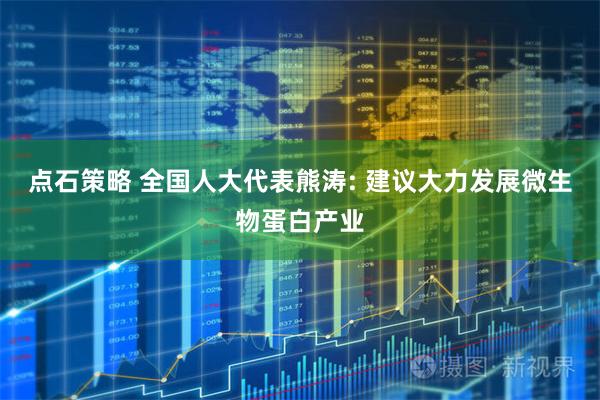 点石策略 全国人大代表熊涛: 建议大力发展微生物蛋白产业