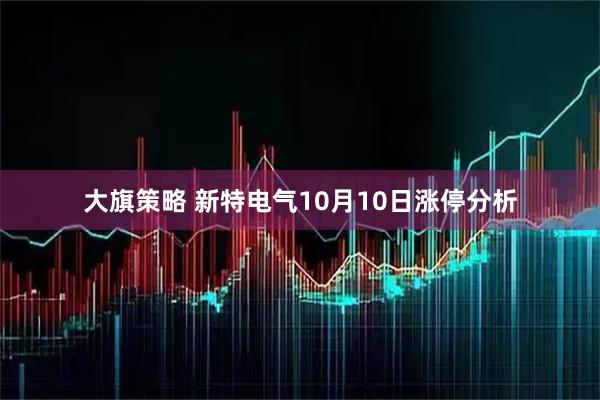 大旗策略 新特电气10月10日涨停分析