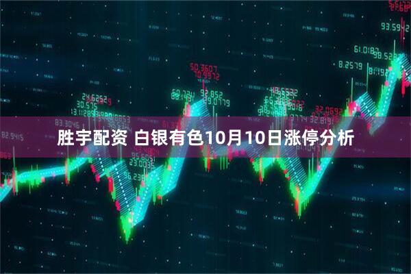 胜宇配资 白银有色10月10日涨停分析