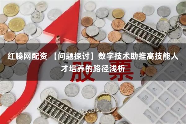 红腾网配资 【问题探讨】数字技术助推高技能人才培养的路径浅析