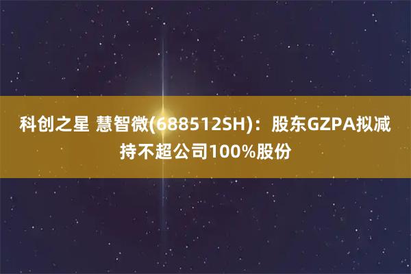 科创之星 慧智微(688512SH):股东GZPA拟减持不超公司100%股份