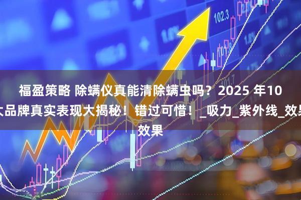 福盈策略 除螨仪真能清除螨虫吗?2025 年10大品牌真实表现大揭秘!错过可惜!_吸力_紫外线_效果