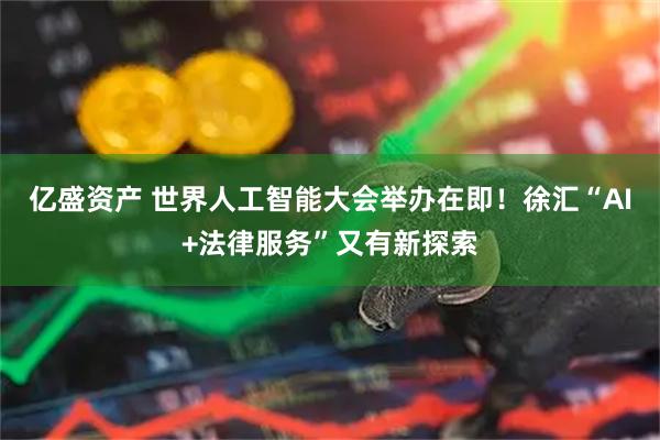 亿盛资产 世界人工智能大会举办在即！徐汇“AI+法律服务”又有新探索