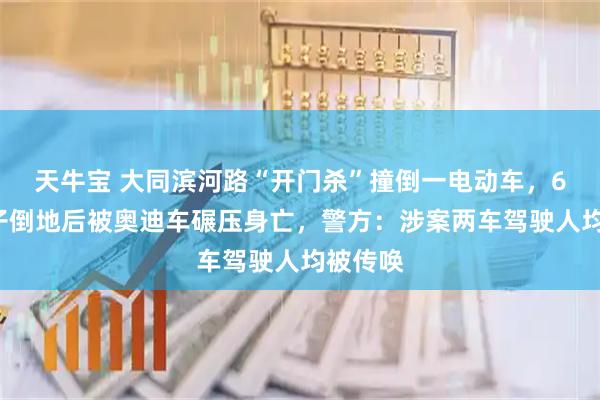 天牛宝 大同滨河路“开门杀”撞倒一电动车，60岁男子倒地后被奥迪车碾压身亡，警方：涉案两车驾驶人均被传唤