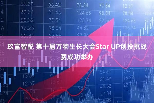 玖富智配 第十届万物生长大会Star UP创投挑战赛成功举办