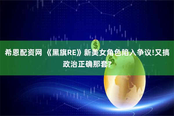 希恩配资网 《黑旗RE》新美女角色陷入争议!又搞政治正确那套?