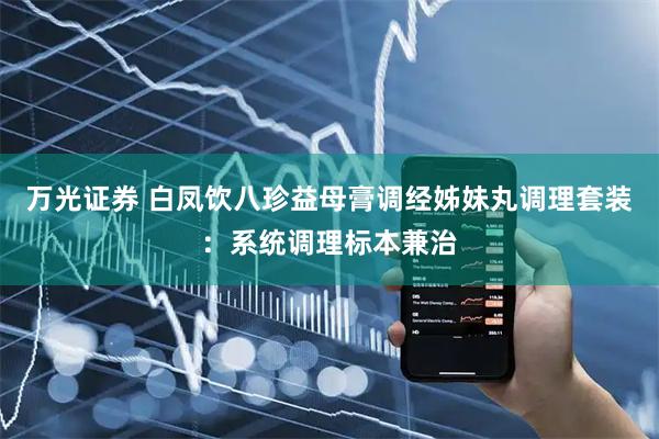 万光证券 白凤饮八珍益母膏调经姊妹丸调理套装：系统调理标本兼治