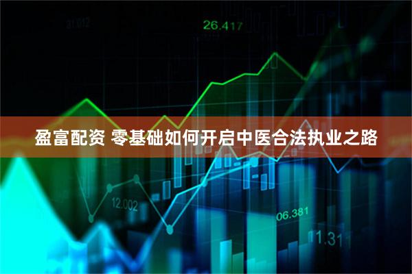 盈富配资 零基础如何开启中医合法执业之路