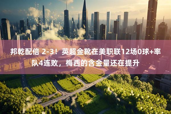邦乾配倍 2-3!英超金靴在美职联12场0球+率队4连败,梅西的含金量还在提升