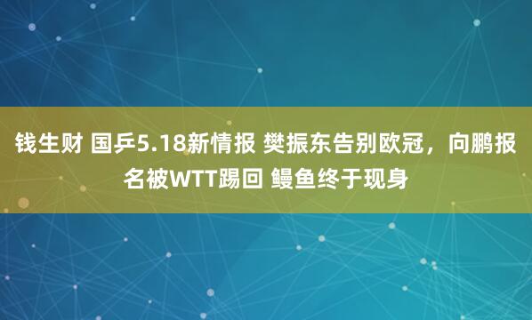 钱生财 国乒5.18新情报 樊振东告别欧冠，向鹏报名被WTT踢回 鳗鱼终于现身