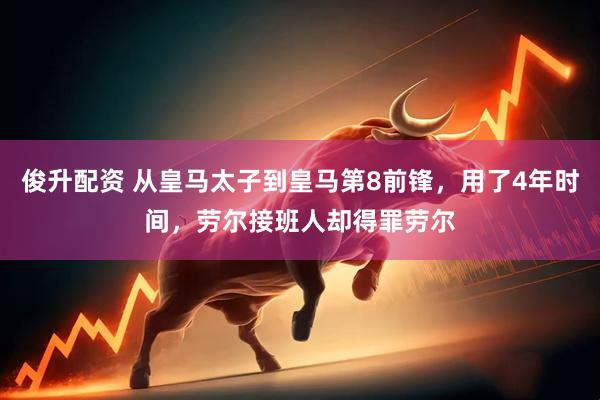 俊升配资 从皇马太子到皇马第8前锋，用了4年时间，劳尔接班人却得罪劳尔
