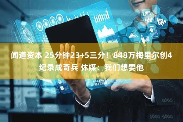 闻道资本 25分钟23+5三分!848万梅里尔创4纪录成奇兵 休媒:我们想要他