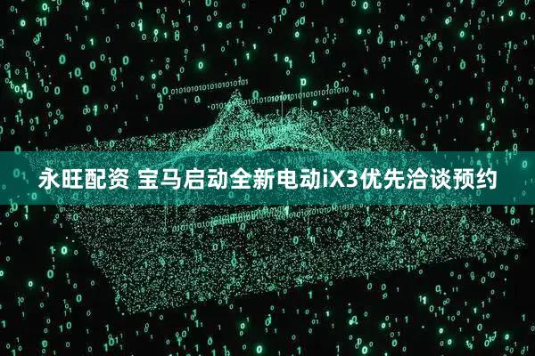 永旺配资 宝马启动全新电动iX3优先洽谈预约
