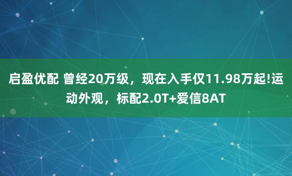 启盈优配 曾经20万级，现在入手仅11.98万起!运动外观，标配2.0T+爱信8AT