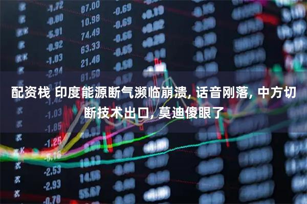 配资栈 印度能源断气濒临崩溃, 话音刚落, 中方切断技术出口, 莫迪傻眼了